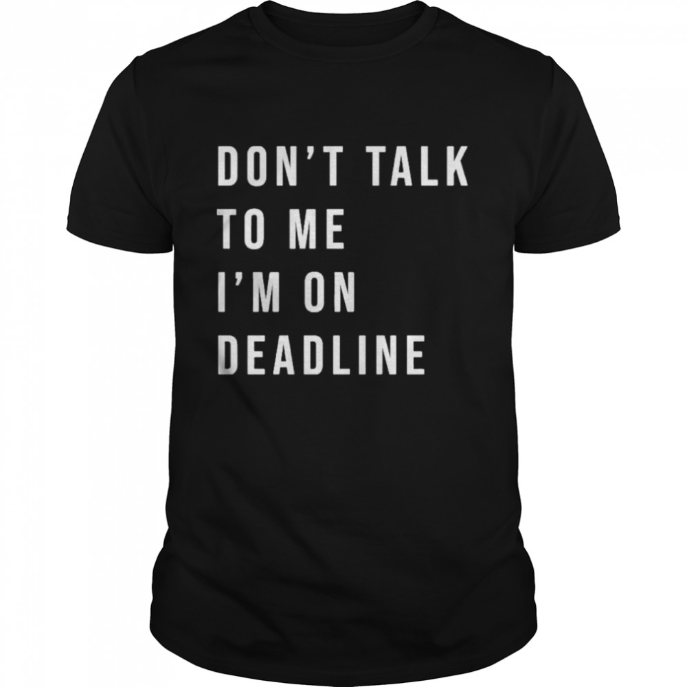 Don’t talk to me I’m on deadline shirt