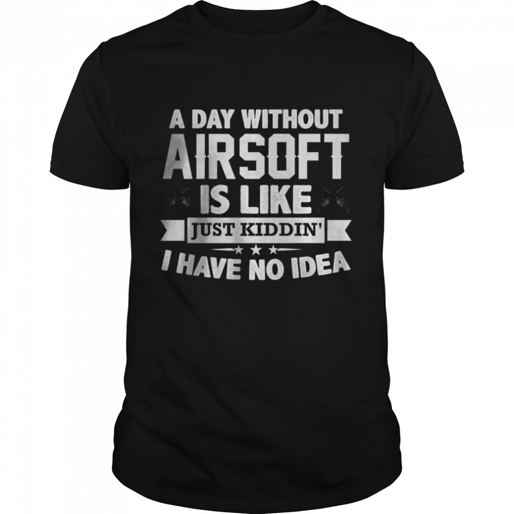 A Day Without Airsoft Is Like Just Kiddin I have No Idea T- Classic Men's T-shirt