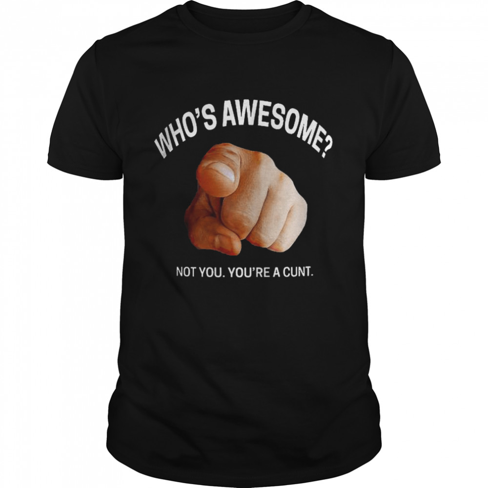 Who’s awesome not you you’re a cunt shirt