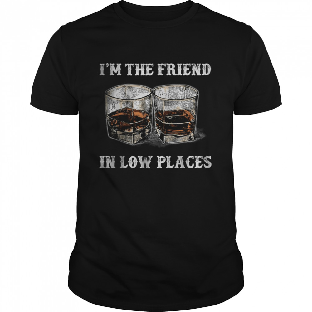 I’m The Friend In Low Places T-Shirt