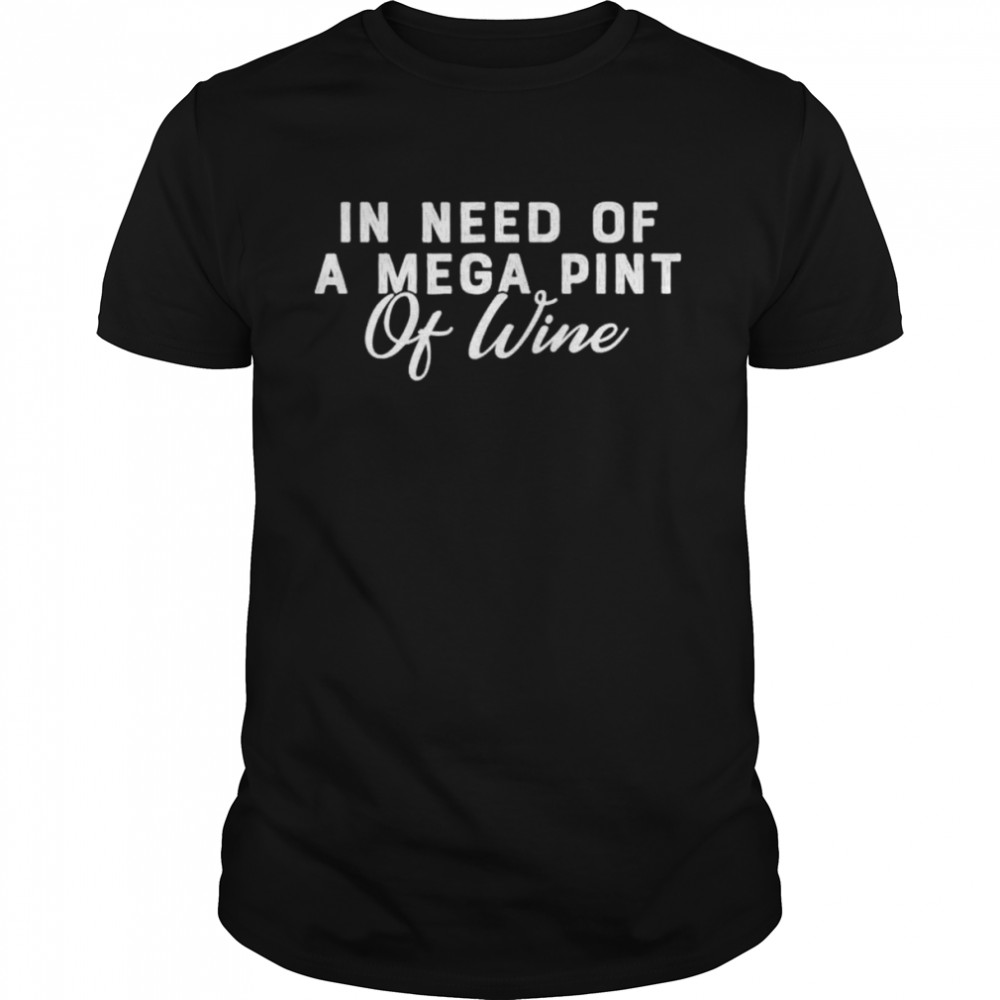 In need of a mega pint of wine shirt