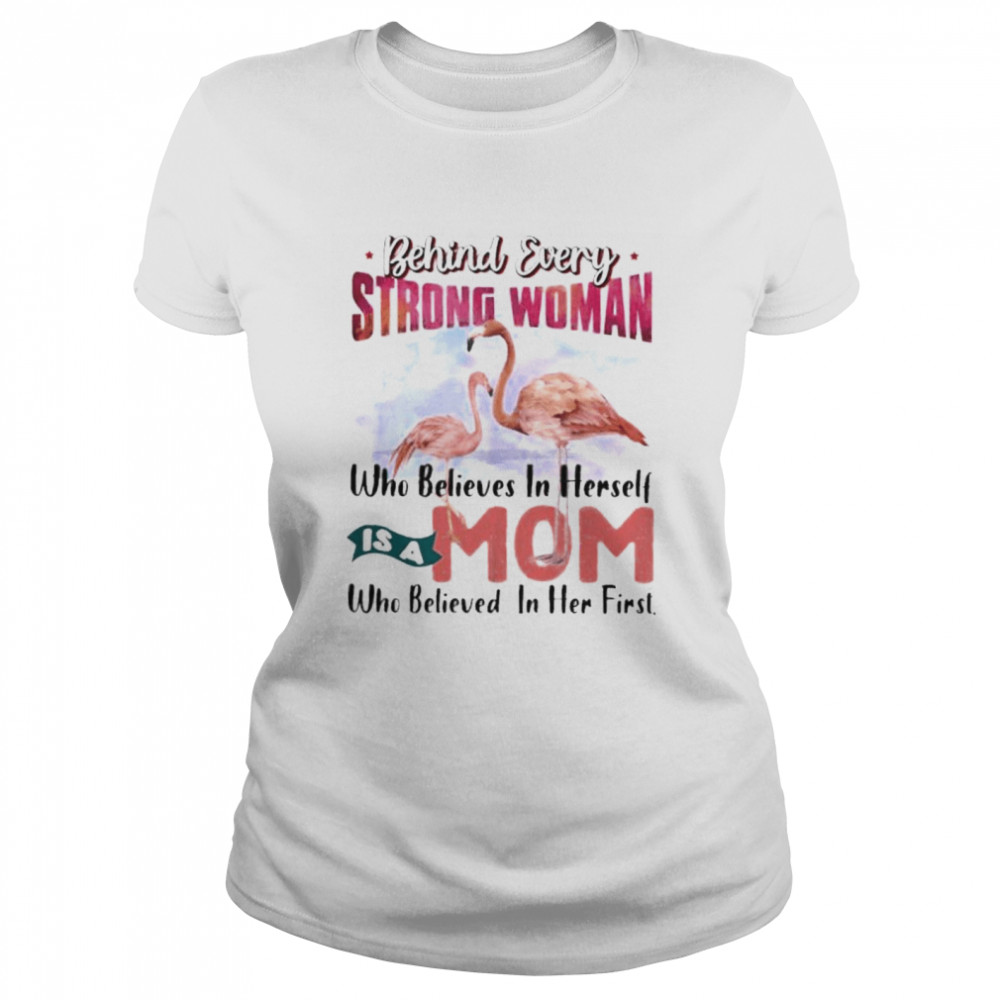 Flamingo behind every strong woman who believes in herself is a mom who believed in her first shirt Classic Women's T-shirt