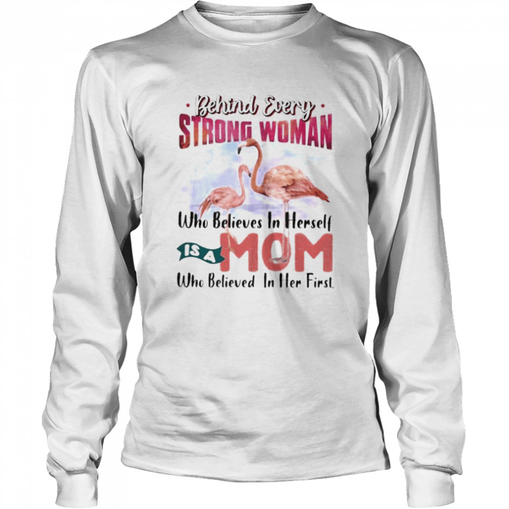 Flamingo behind every strong woman who believes in herself is a mom who believed in her first shirt Long Sleeved T-shirt