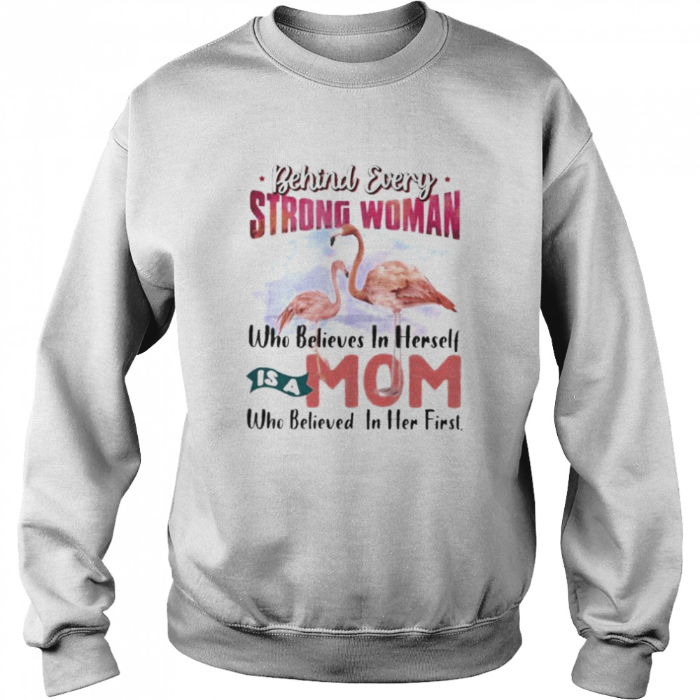 Flamingo behind every strong woman who believes in herself is a mom who believed in her first shirt Unisex Sweatshirt