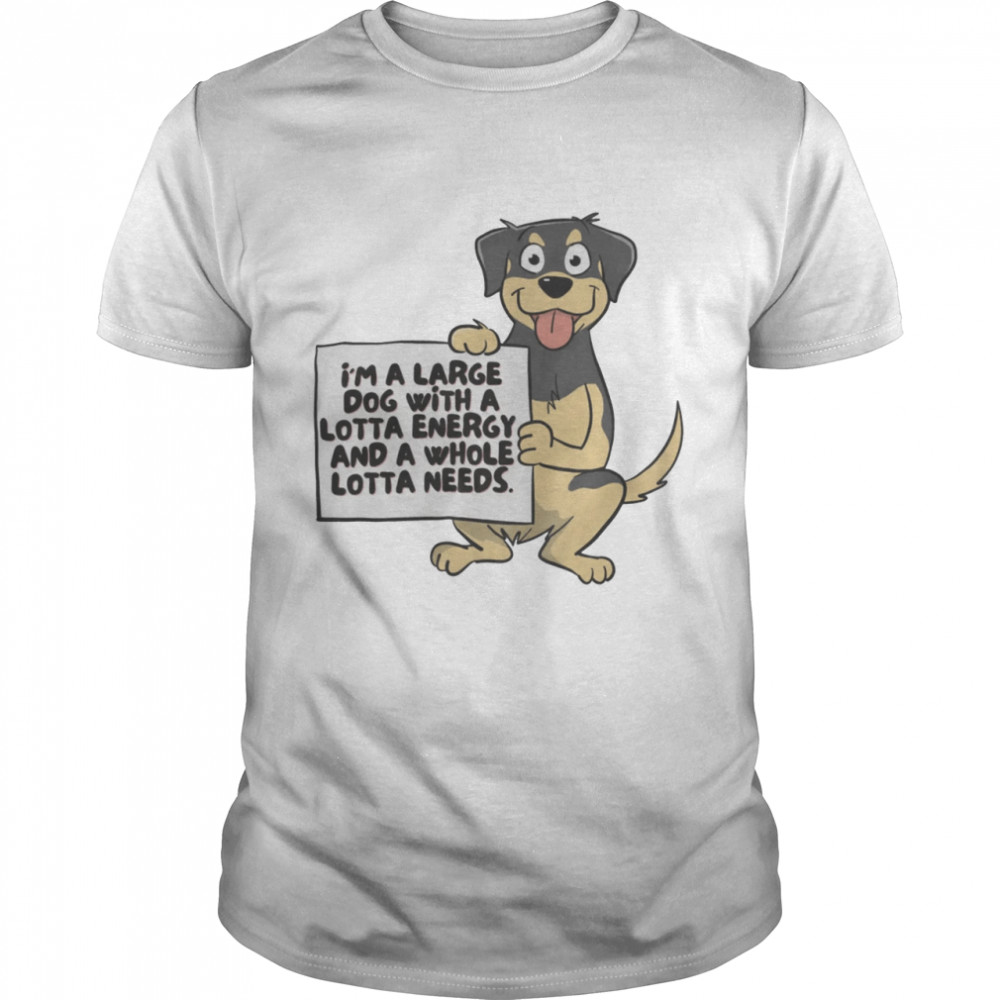 I’m A Large Dog With A Lotta Energy And A Whole Lotta Needs Shirt