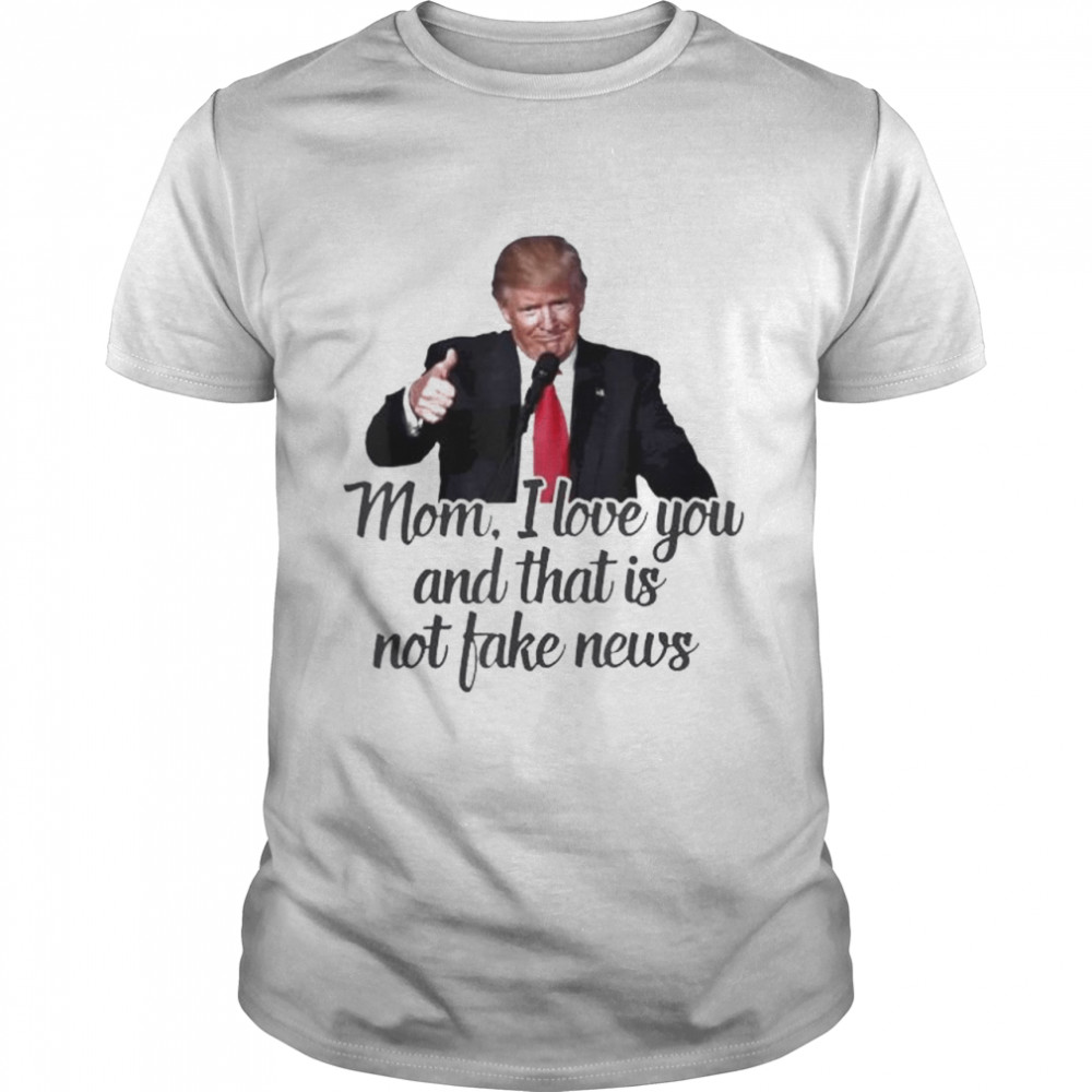 Trump mom I love you and that is not fake news shirt