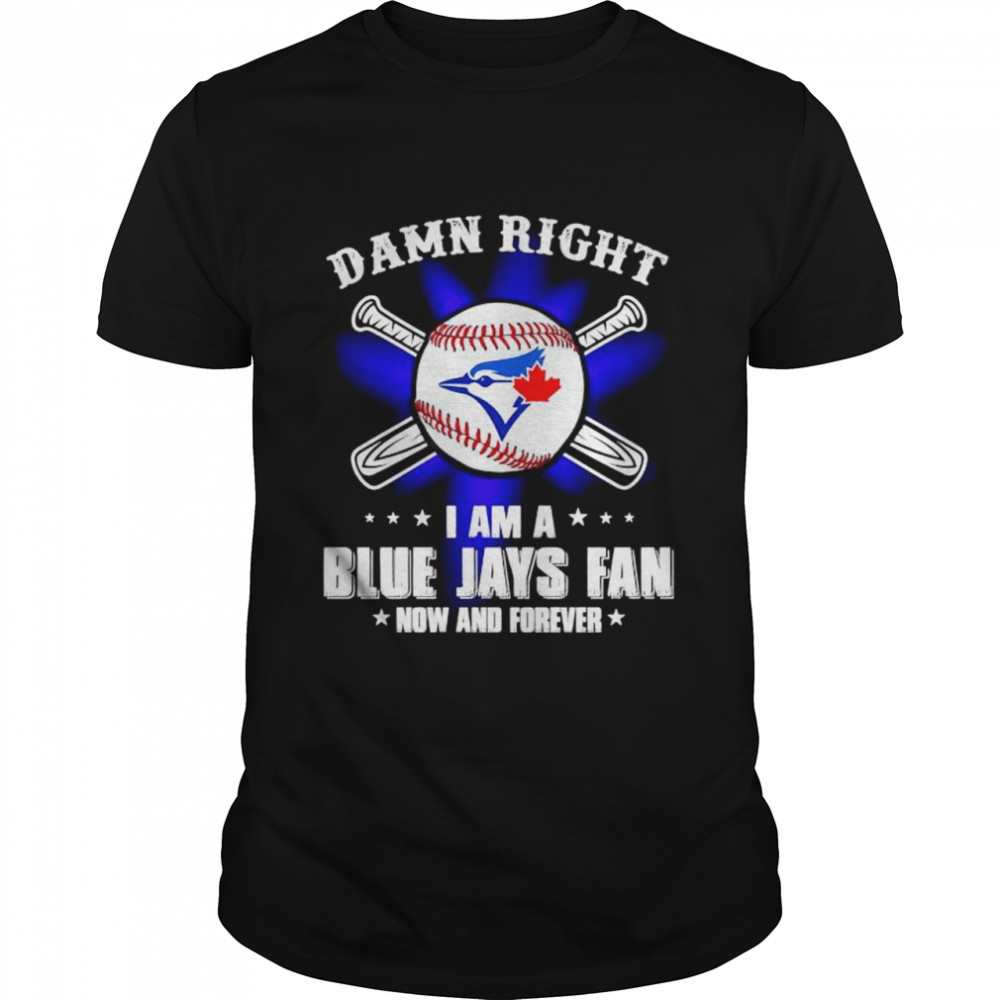 Damn right I am a Blue Jays fan now and forever shirt