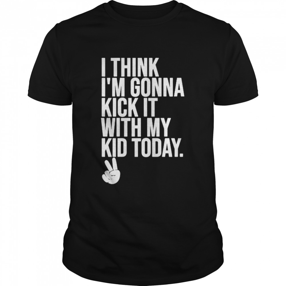 I think I’m gonna kick it with my kid today my mom dad shirt