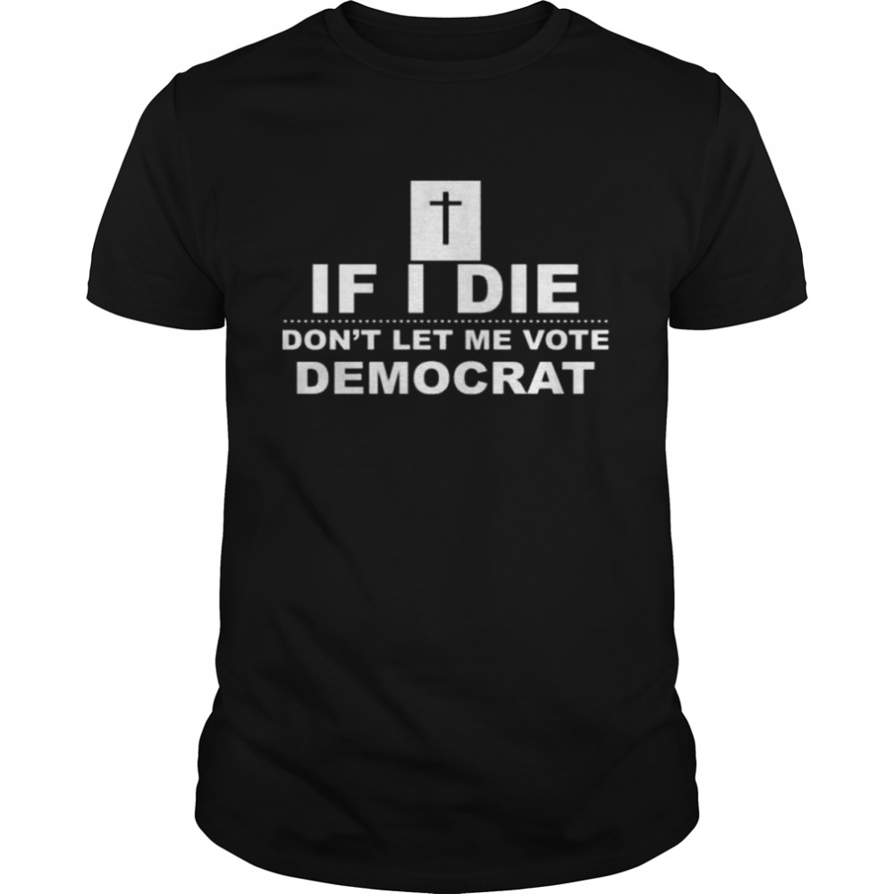 if I die don’t let me vote democrat shirt