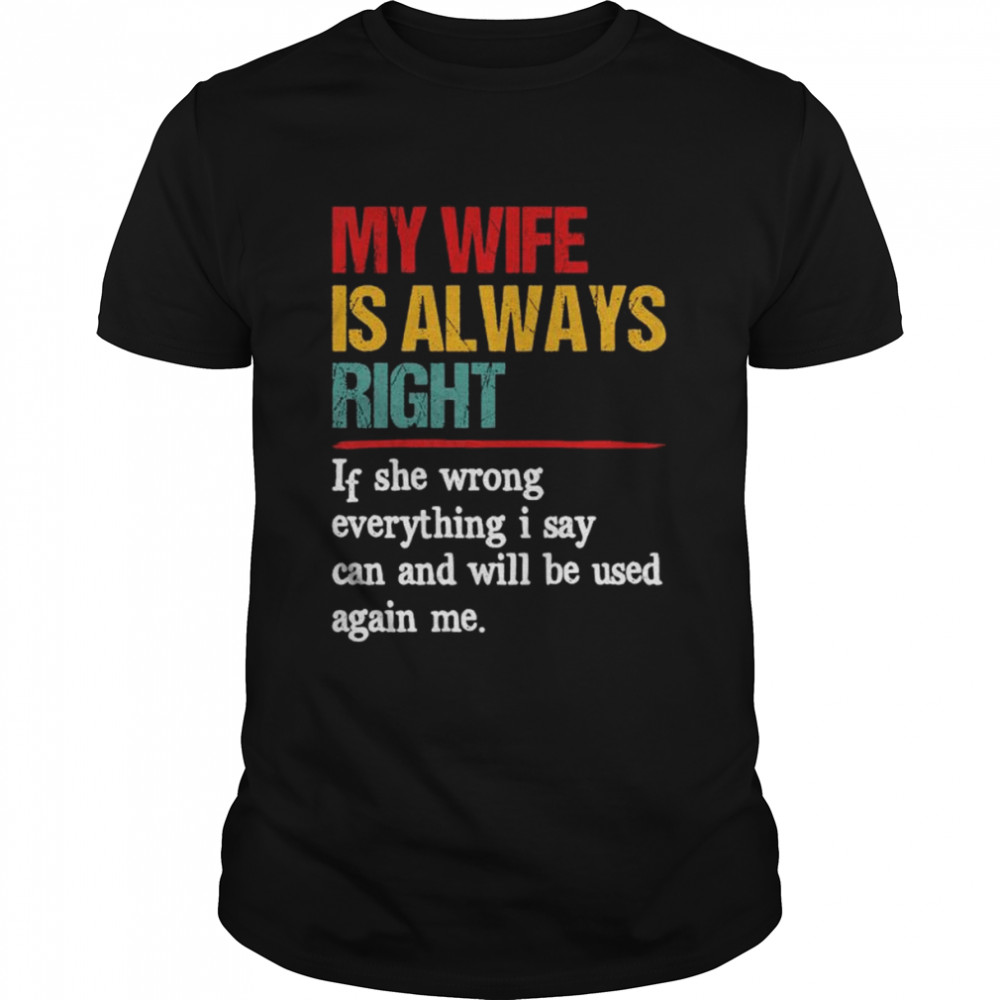 My wife is always right if she wrong everything I say can and will be used against me shirt