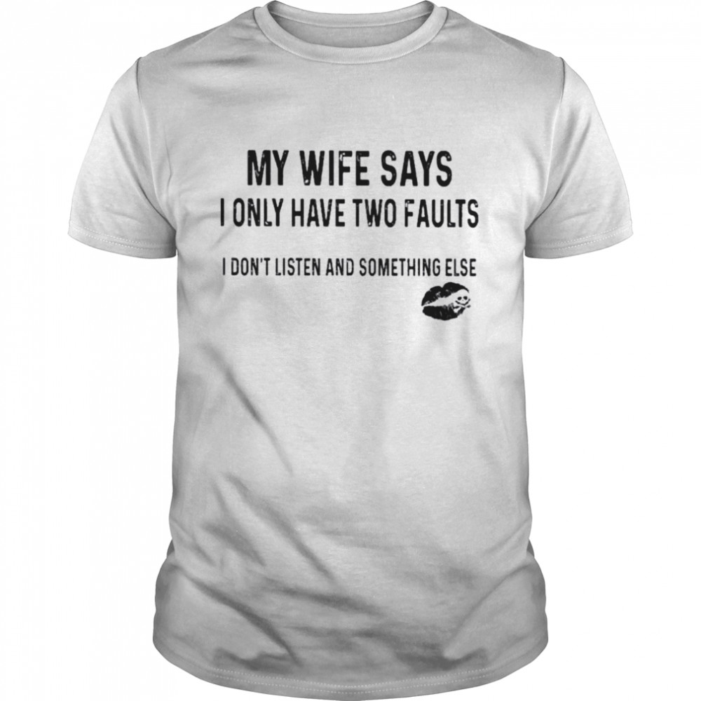 My wife says I only have two faults I don’t listen and something else shirt