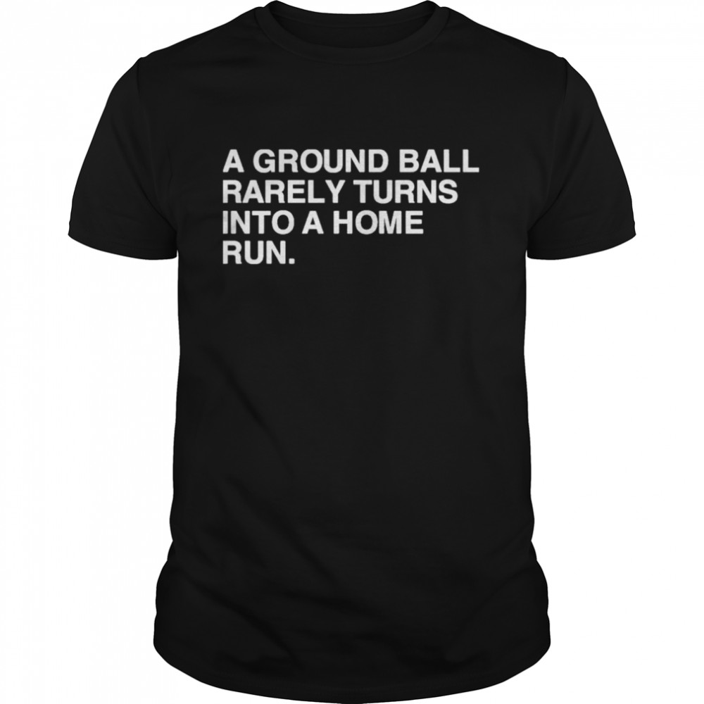 a ground ball rarely turns into a home run shirt