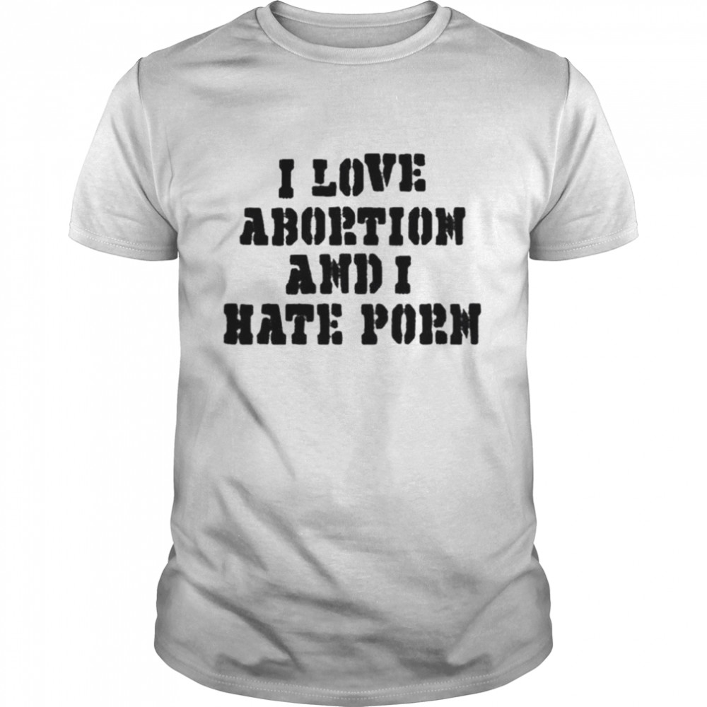 Hate Porn - I love abortion and I hate porn shirt - Trend T Shirt Store Online
