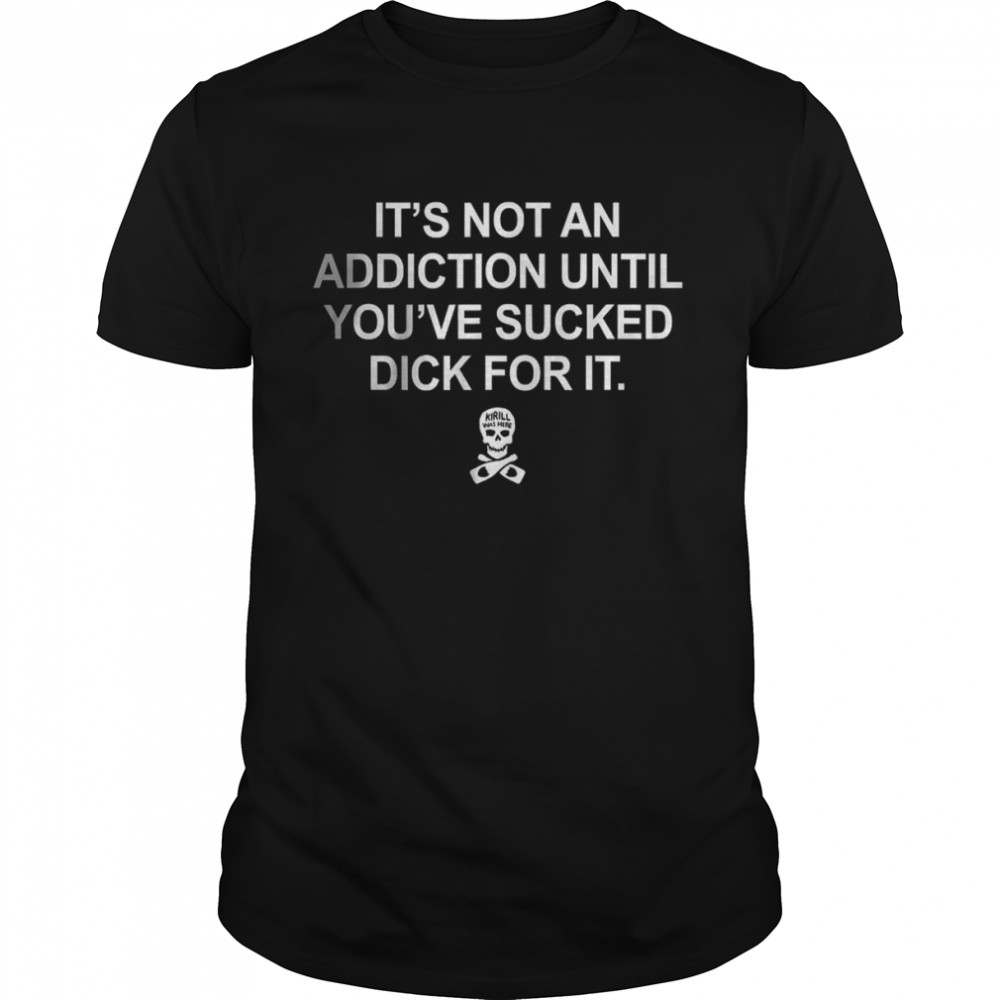 It’s Not An Addiction Until You’ve Sucked Dick For It T-Shirt