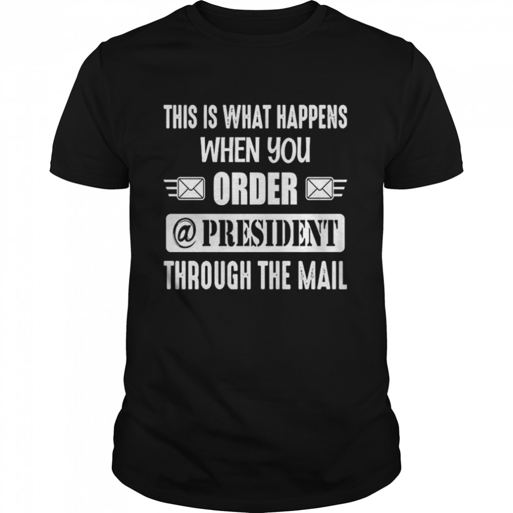 This Is What Happens When You Order A President Through The Mail T-Shirt
