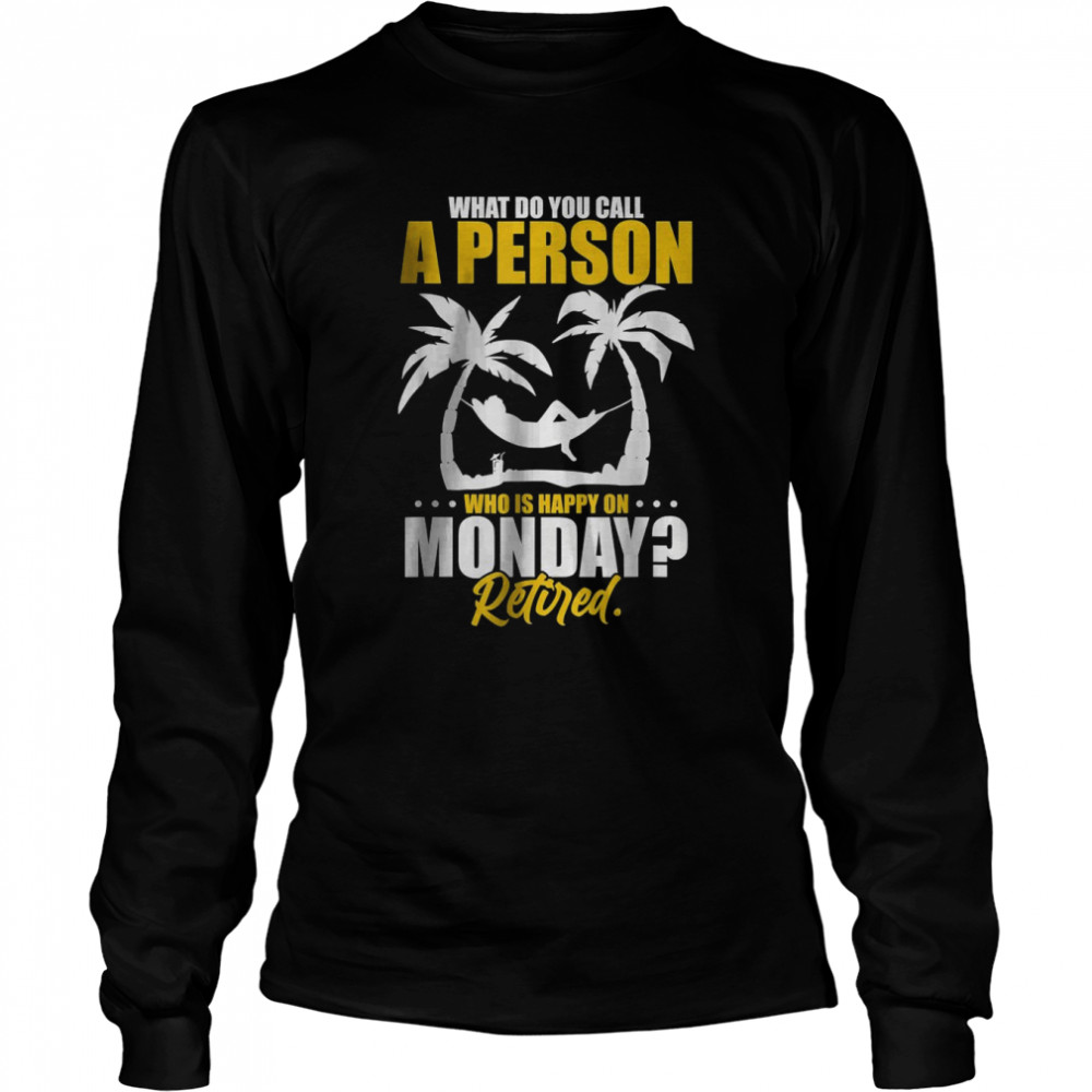 What Do You Call A Person Who’s Happy On Monday Retired T- Long Sleeved T-shirt