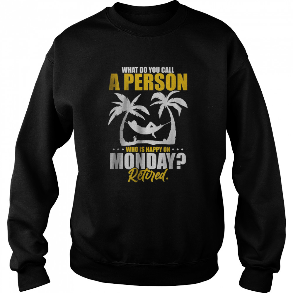 What Do You Call A Person Who’s Happy On Monday Retired T- Unisex Sweatshirt