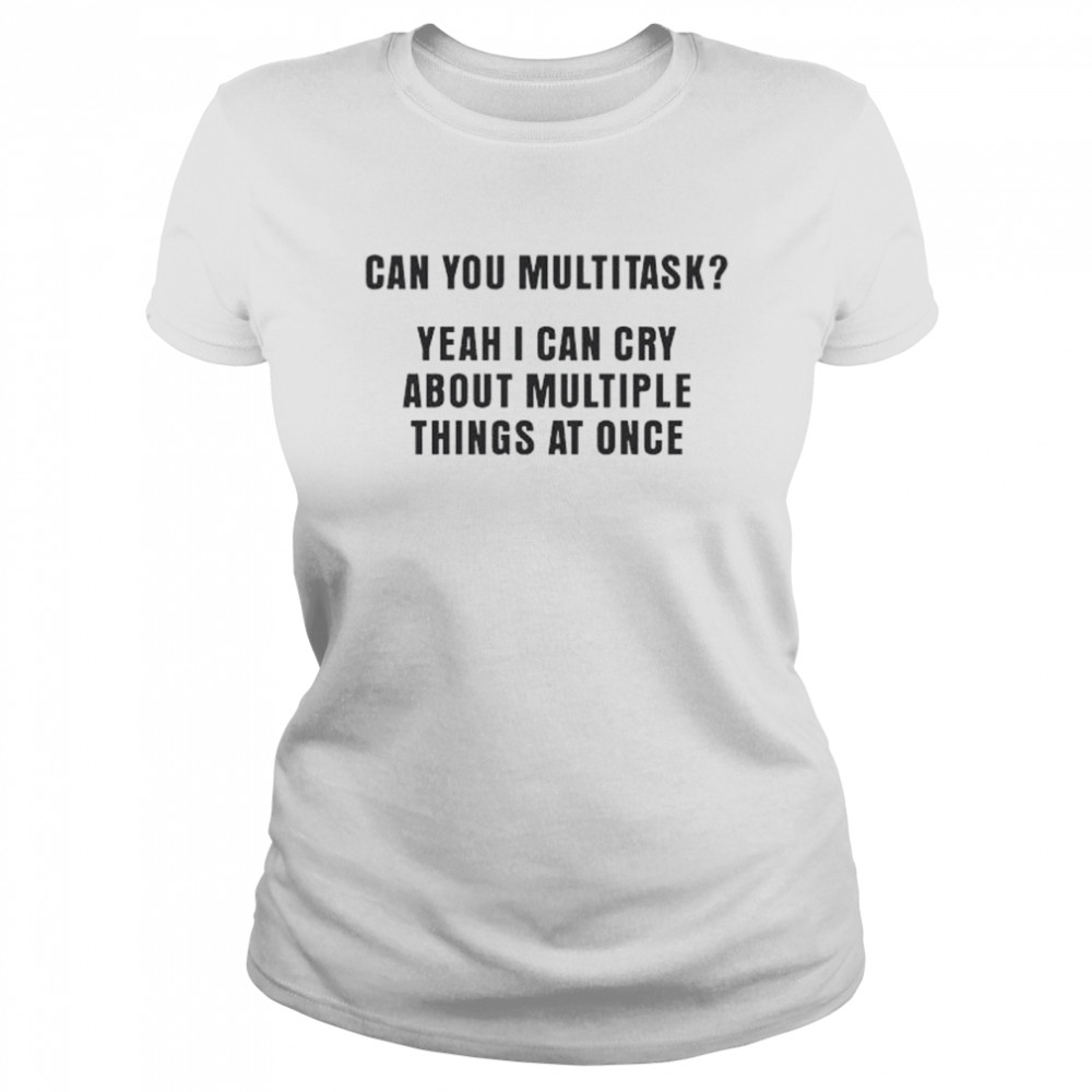 Can you multitask yeah I can cry about multiple things at once shirt Classic Women's T-shirt