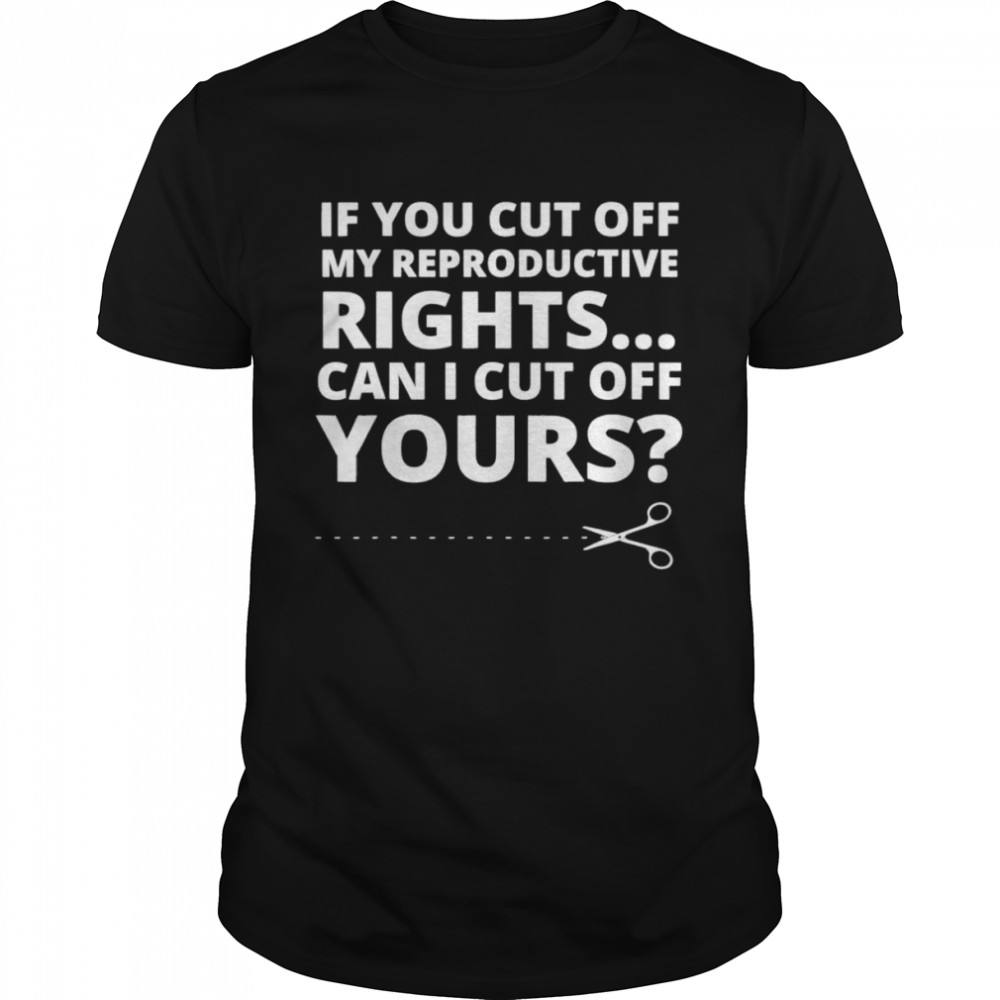 If you cut off my reproductive rights can I cut off yours shirt Classic Men's T-shirt