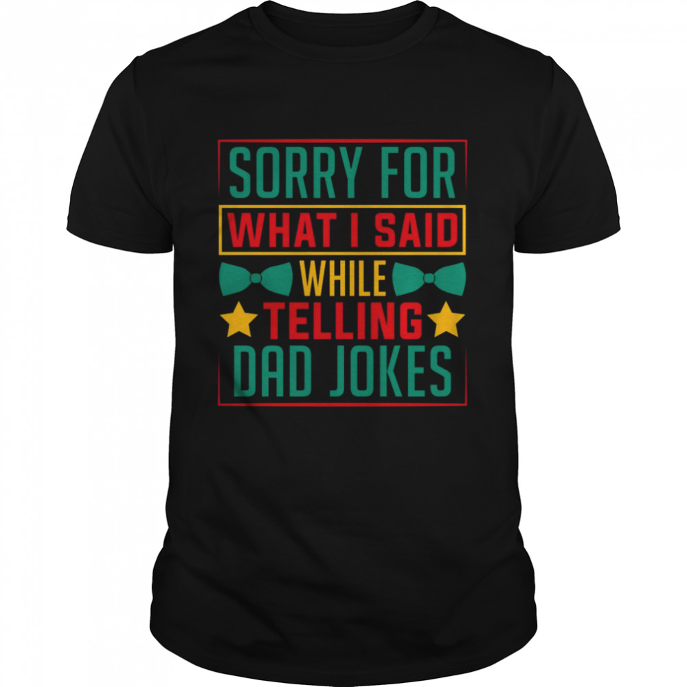 Sorry for what I said while telling a Dad joke shirt