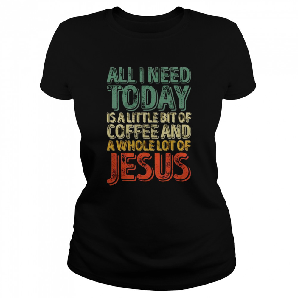 All I Need Today Is A Bit Of Coffee And A Whole Of Jesus  Classic Women's T-shirt