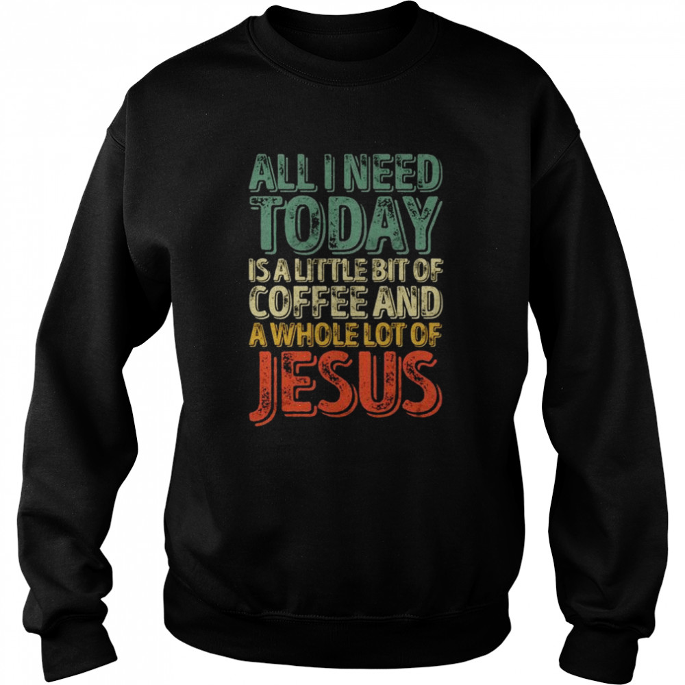 All I Need Today Is A Bit Of Coffee And A Whole Of Jesus  Unisex Sweatshirt