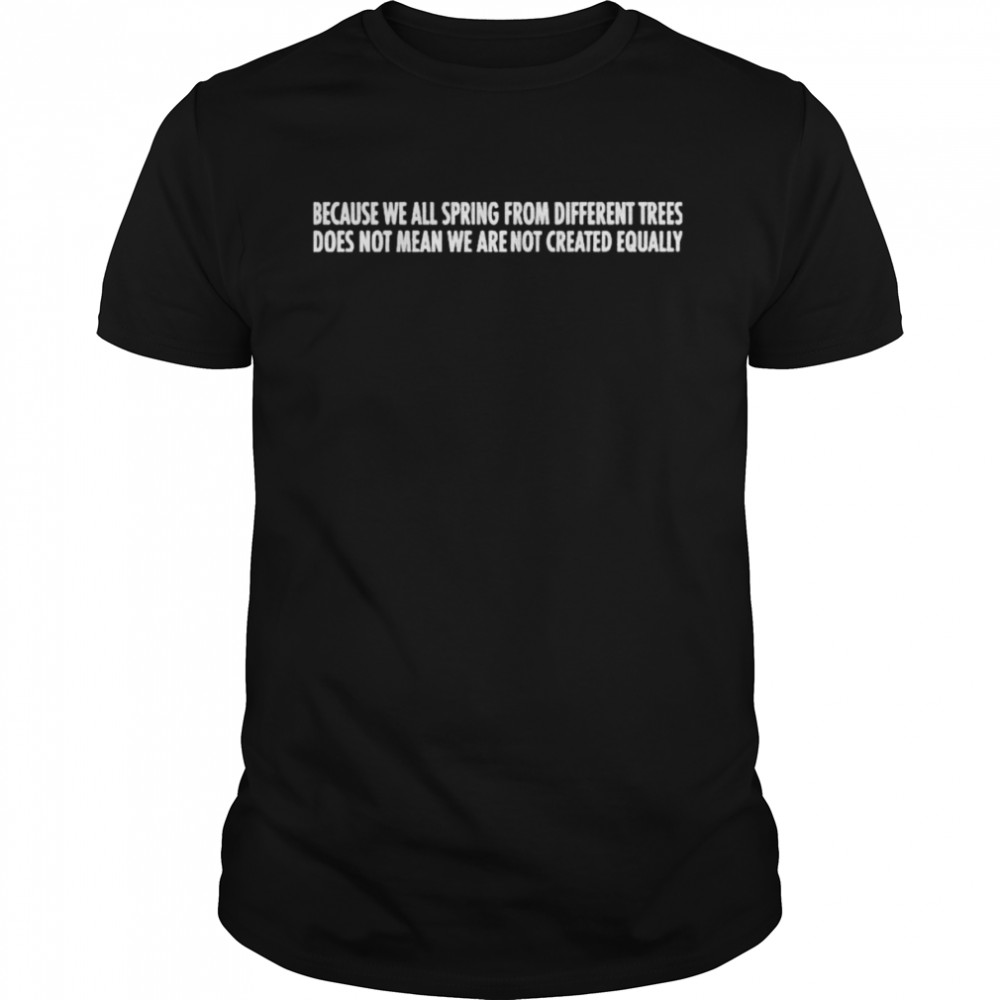 Because we all spring from different trees does not mean we are not created equally shirt