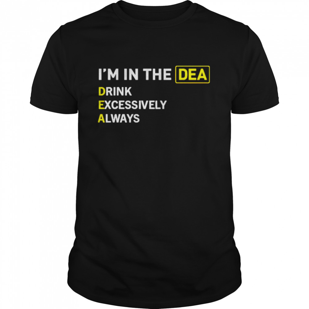 i’m in the dea drink excessively always shirt