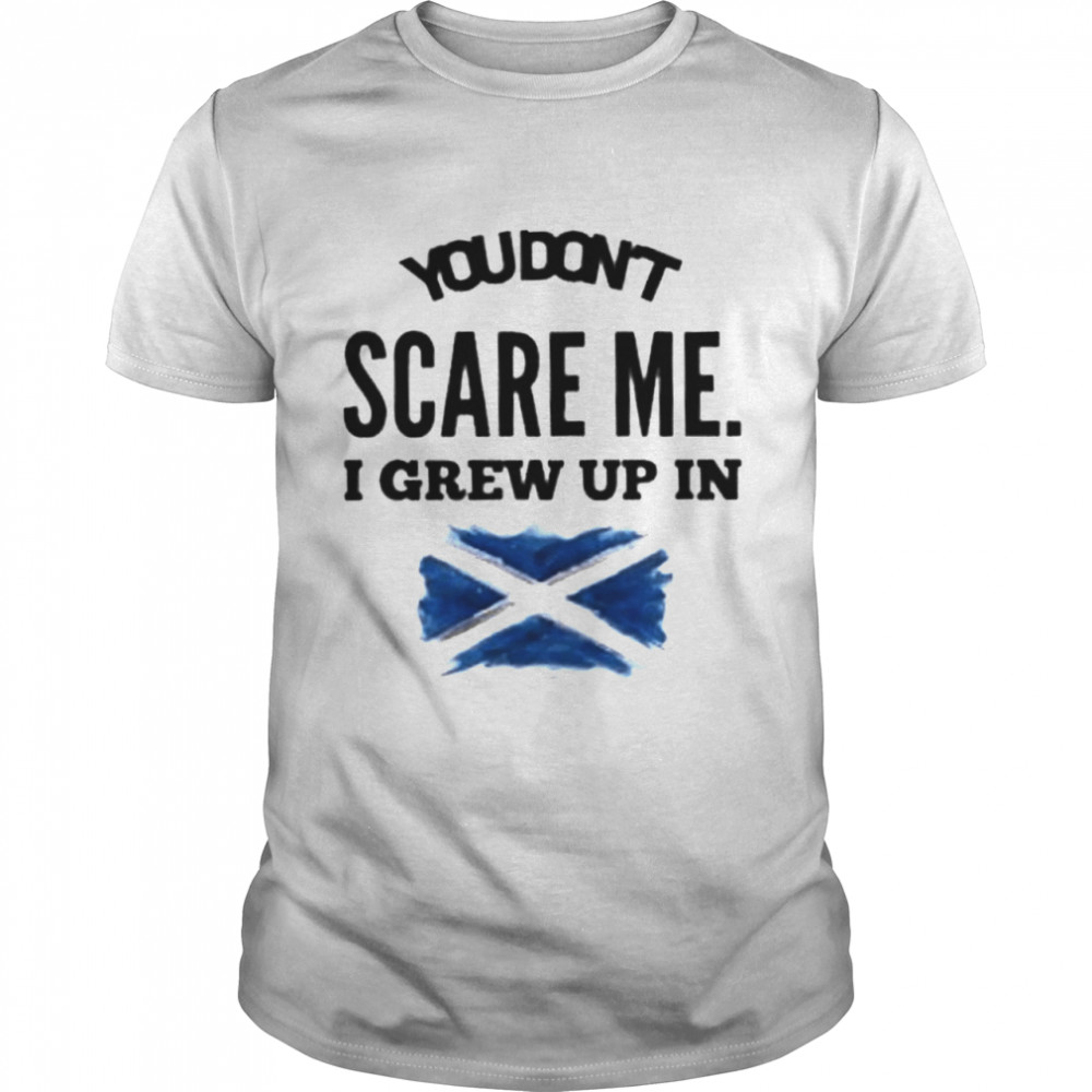 You don’t scare me. I grew up in scotland shirt