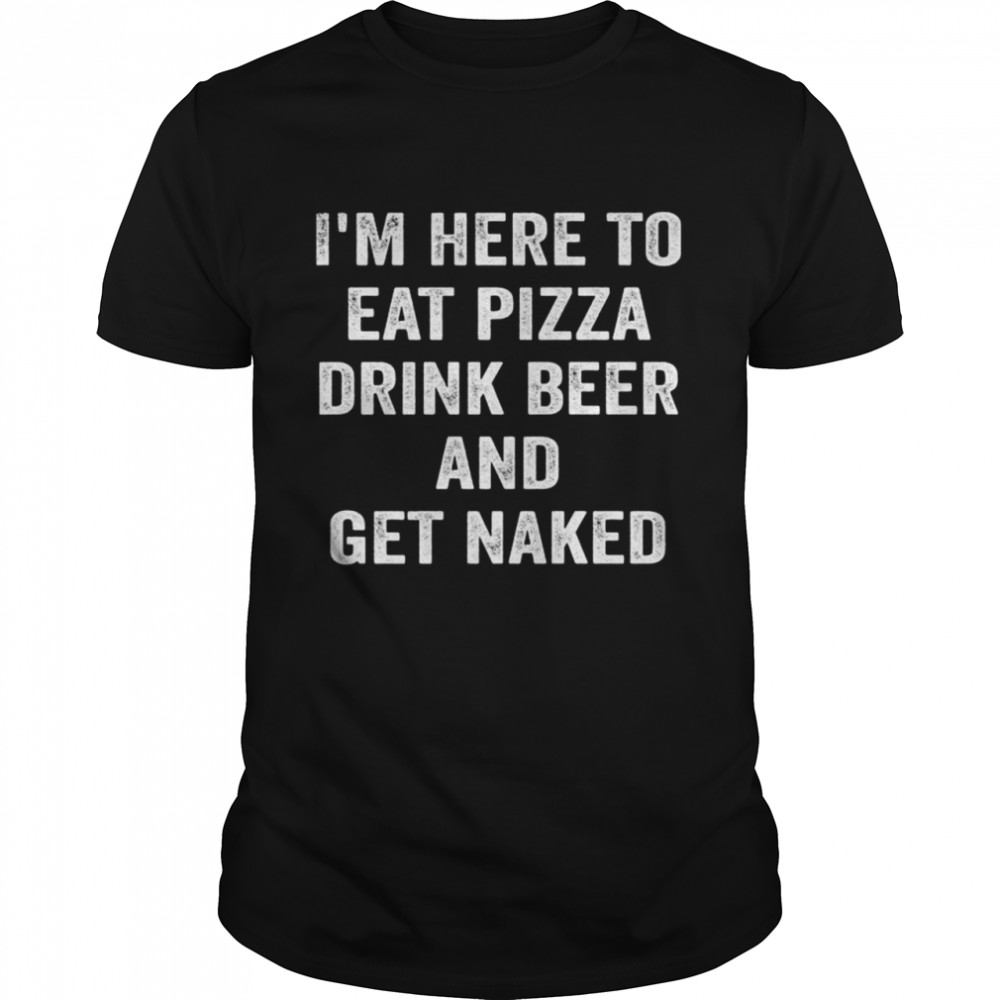 I’m Here to Eat Pizza Drink Beer and Get Naked  Classic Men's T-shirt