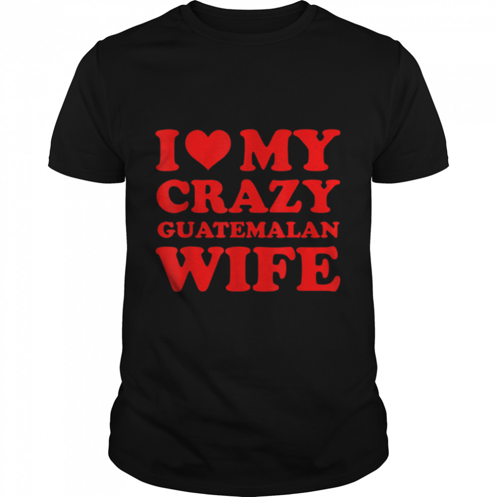 I Love My Crazy Guatemalan Wife T-Shirt B0B1F67CZZ