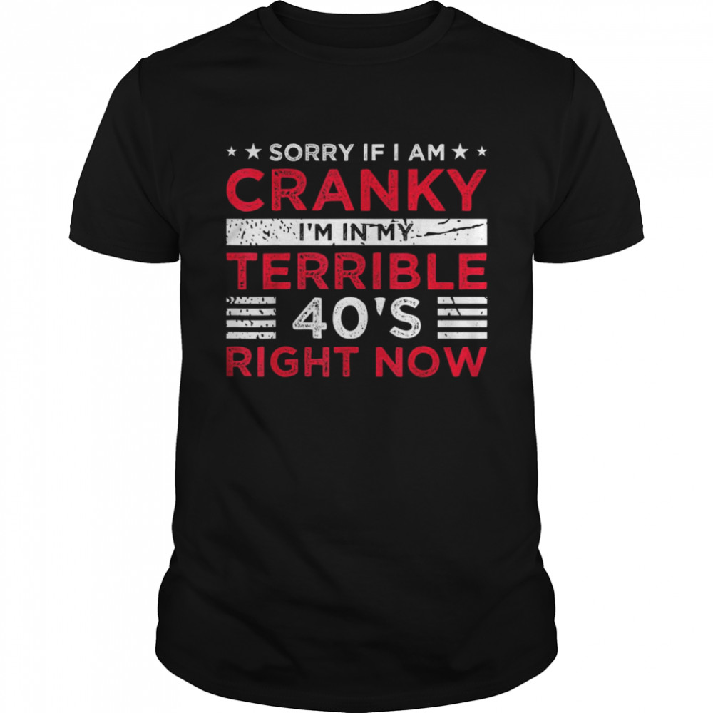 Sorry If I Am Cranky I’m In My Terrible 40’s Right Now Shirt