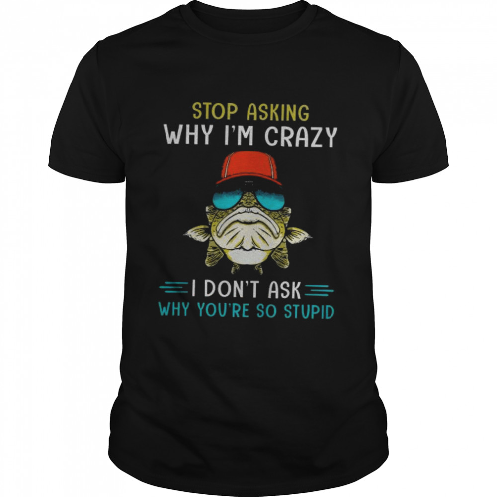 Fishings stop asking why I’m cray I don’t ask why you’re so stupid shirt Classic Men's T-shirt