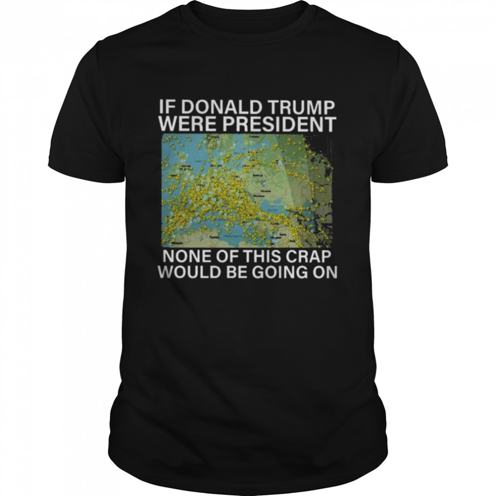 In Donald Trump were president none of this crap would be going on shirt