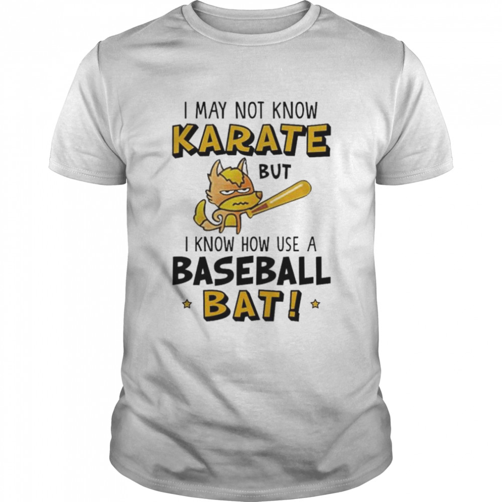 i may not know karate but I know how use a baseball bat shirt