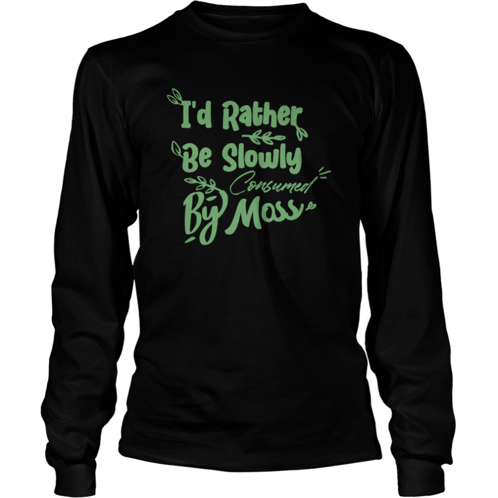 I’d Rather Be Slowly Consumed By Moss T- Long Sleeved T-shirt