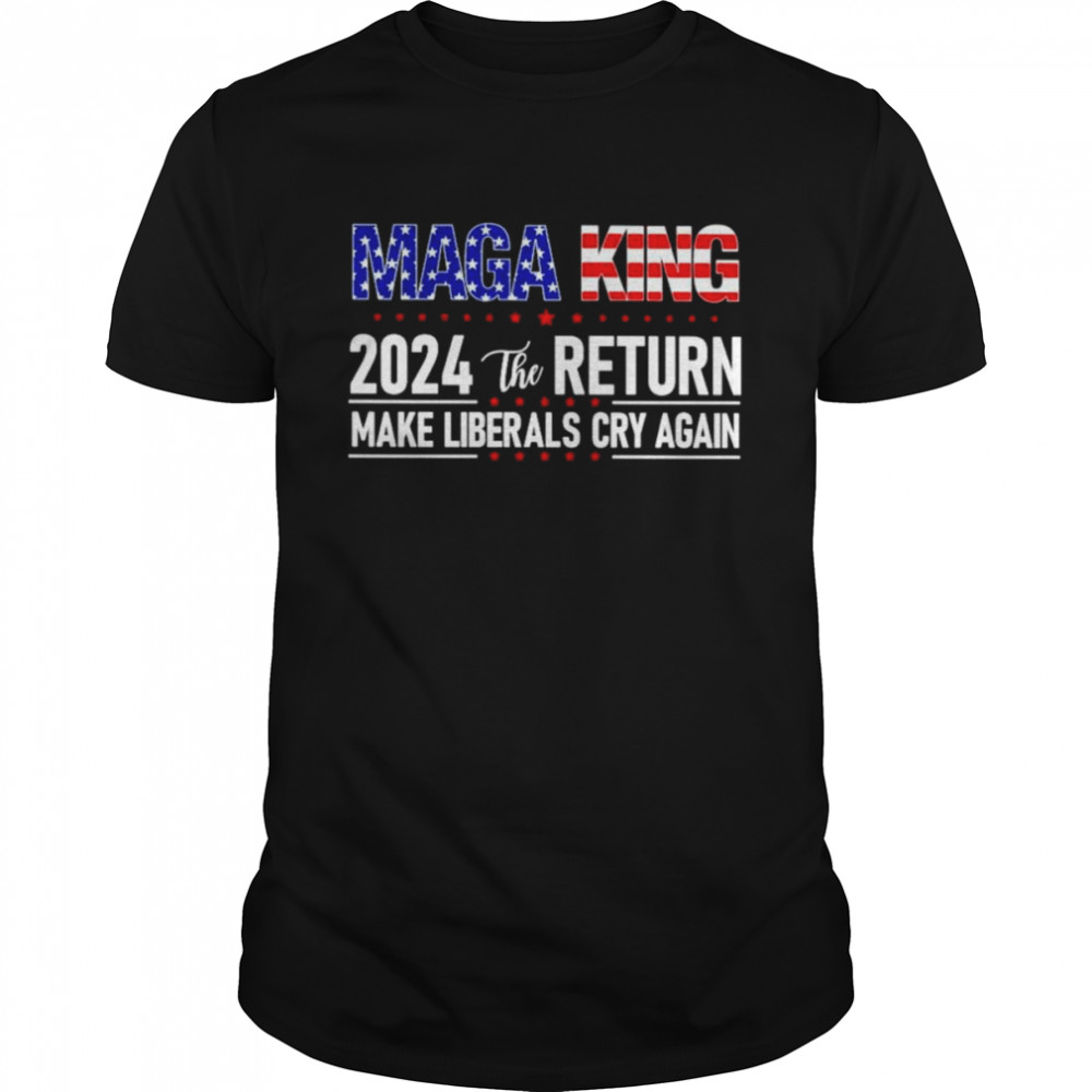 Maga King 2024 the return make Liberals cry again America shirt