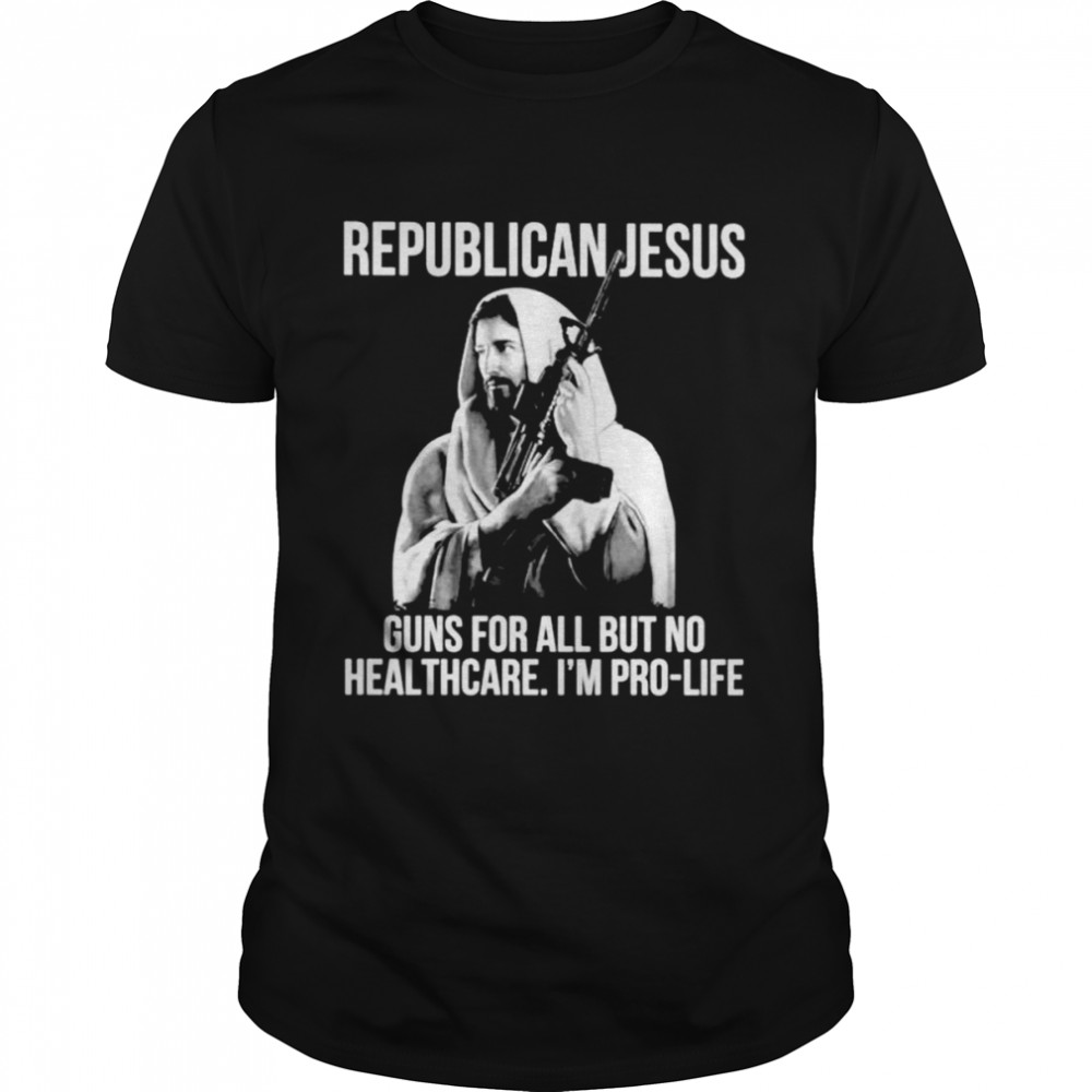 Republican Jesus guns for all but no healthcare I’m pro-life shirt