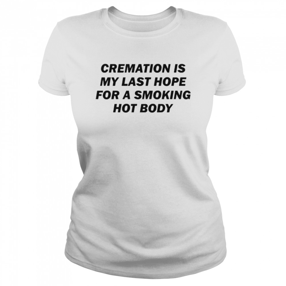 Cremation Is My Last Hope For A Smoking Hot Body  Classic Women's T-shirt