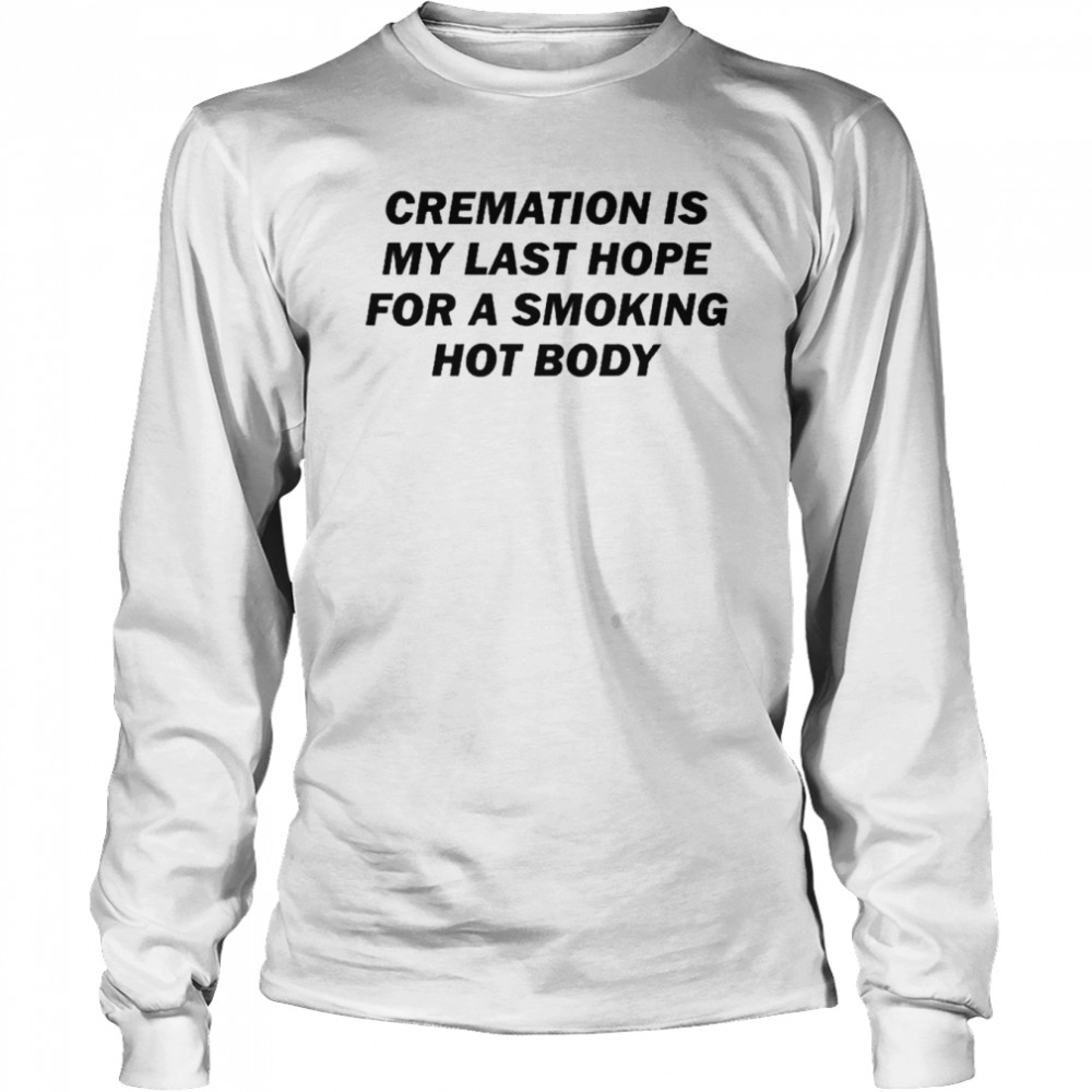 Cremation Is My Last Hope For A Smoking Hot Body  Long Sleeved T-shirt