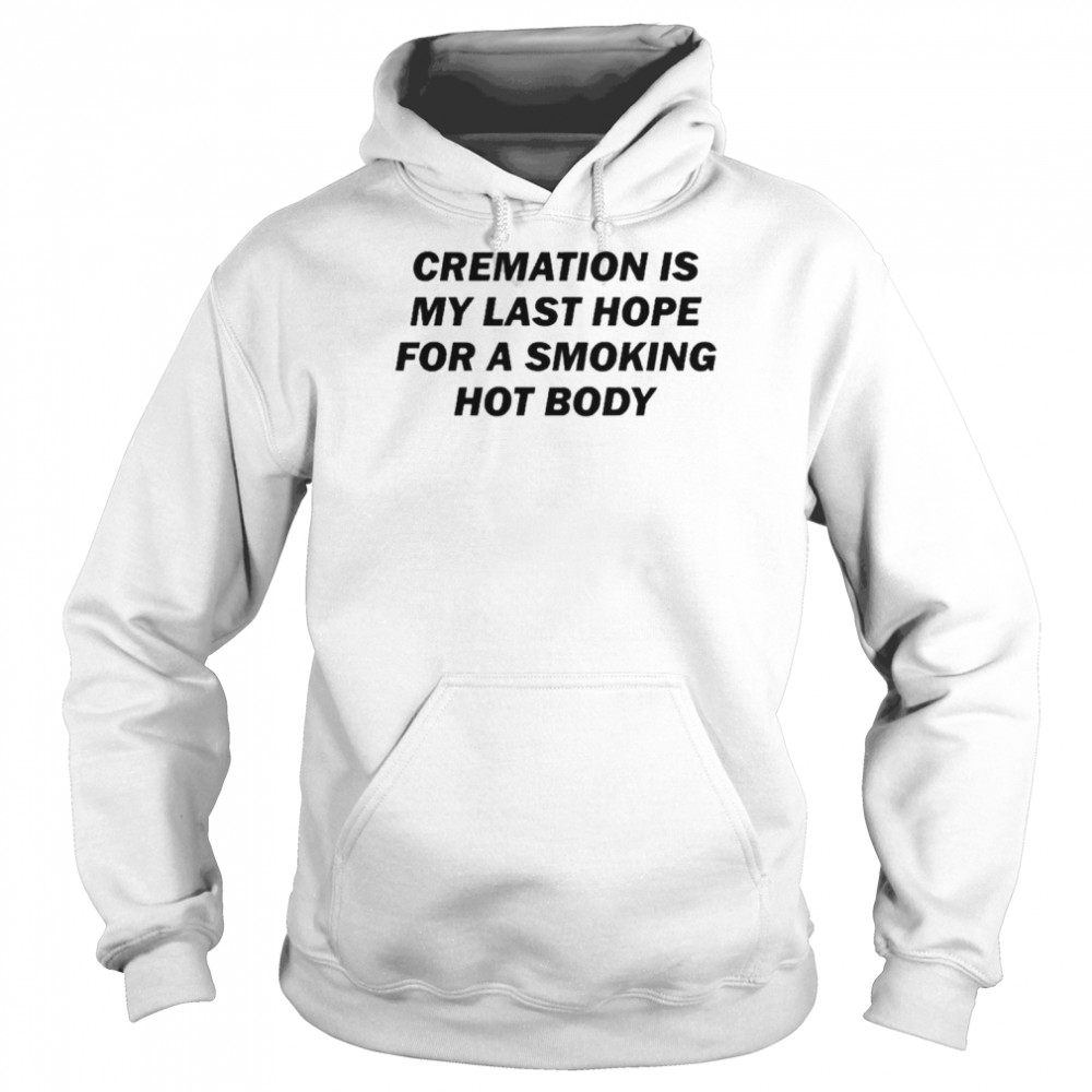 Cremation Is My Last Hope For A Smoking Hot Body  Unisex Hoodie