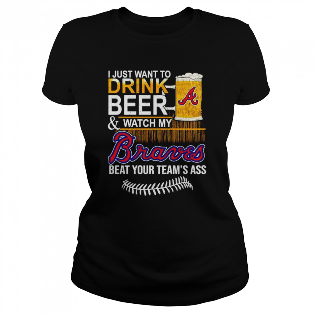 I just want to drink beer and watch my Atlanta Braves beat your team’s ass shirt Classic Women's T-shirt
