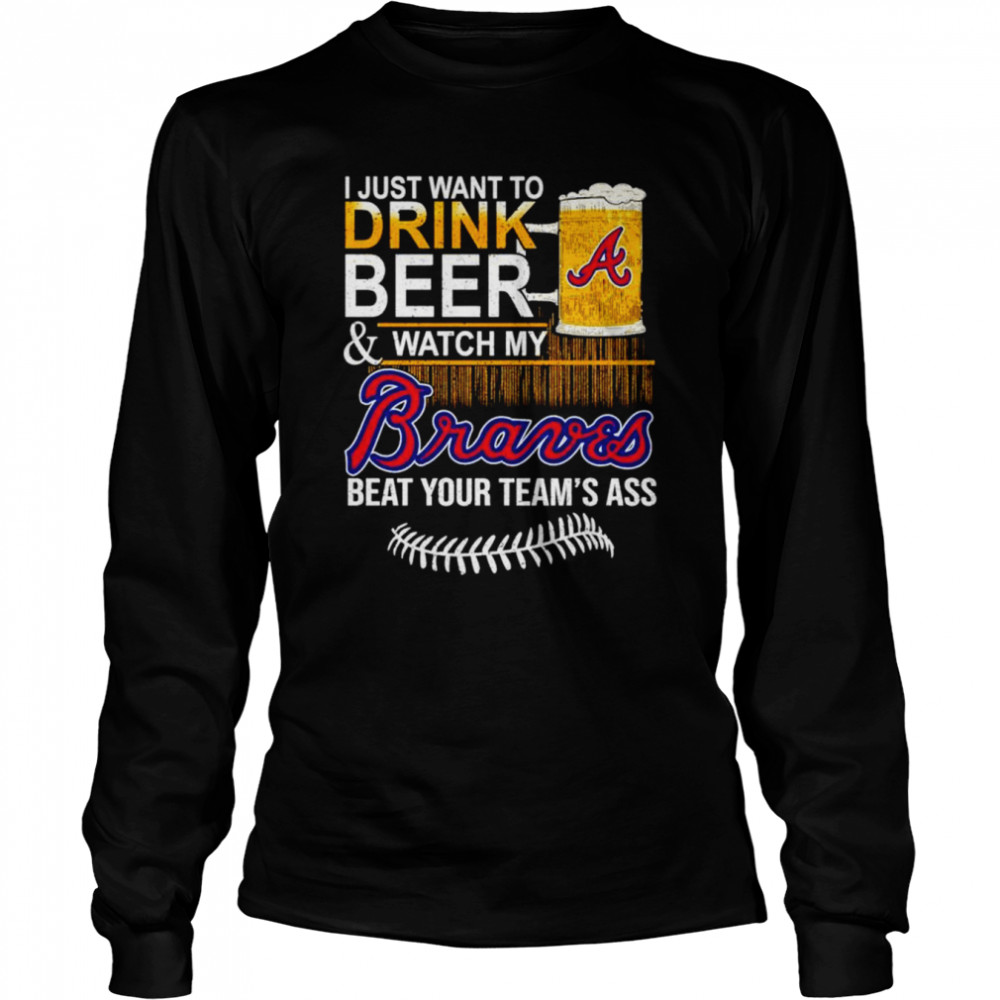 I just want to drink beer and watch my Atlanta Braves beat your team’s ass shirt Long Sleeved T-shirt