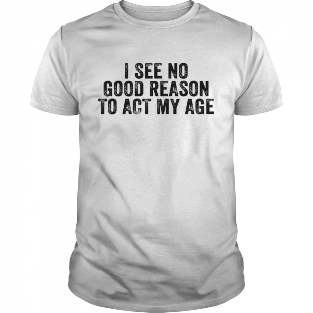 I See No Good Reason To Act My Age Humor DistressedShirt