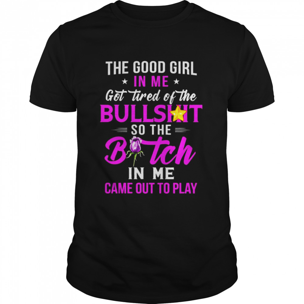 The good girl In me got tired of the Bullshit so the Bitch in me came out to play shirt