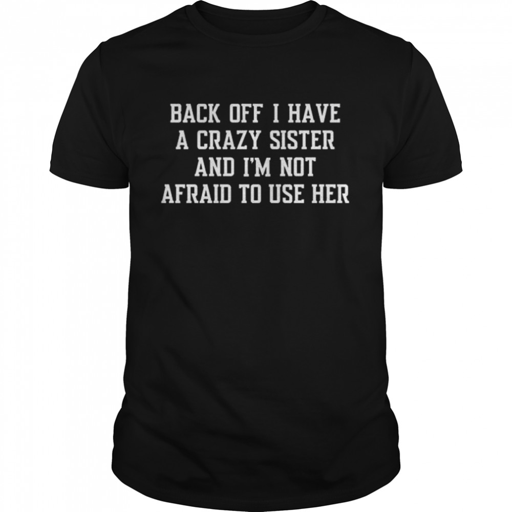 Back off I have a crazy sister and I’m not afraid to use her shirt