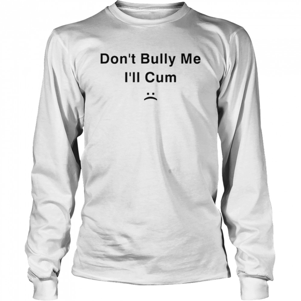 Don’t Bully Me I’ll Cum shirt Long Sleeved T-shirt