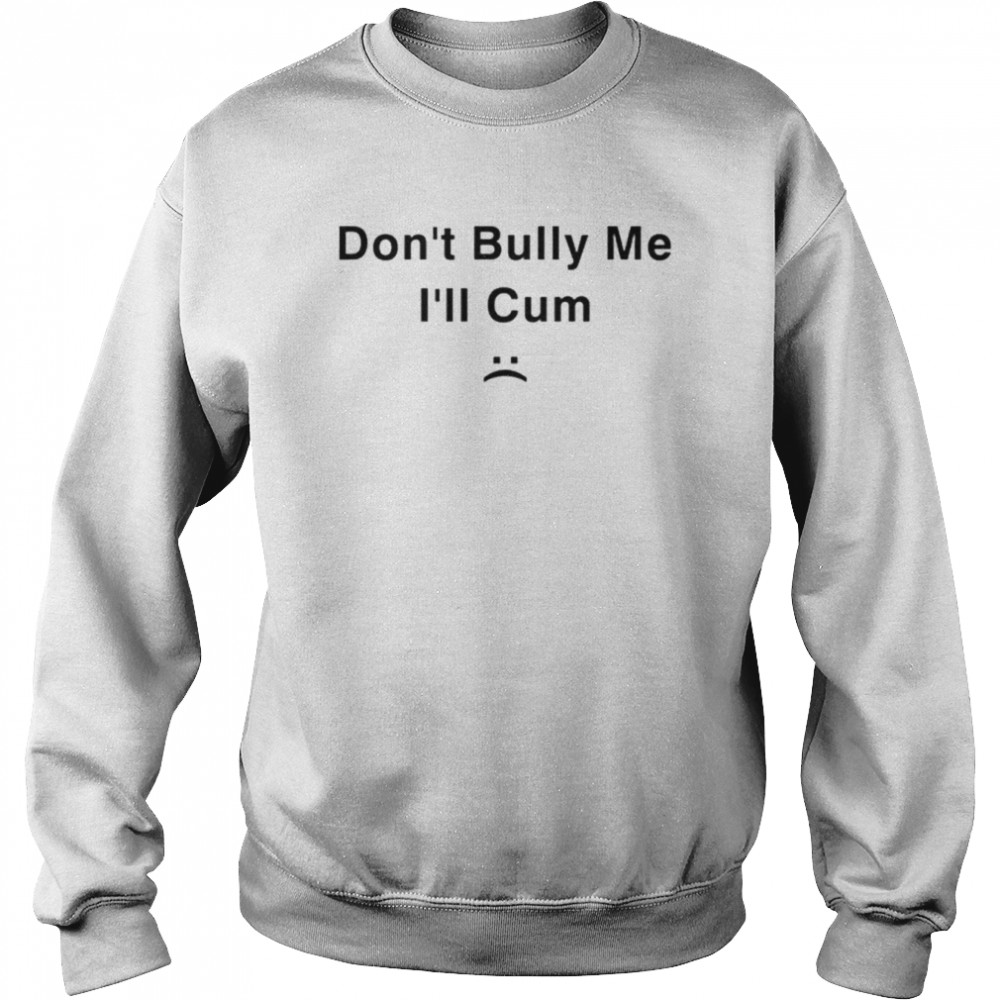 Don’t Bully Me I’ll Cum shirt Unisex Sweatshirt