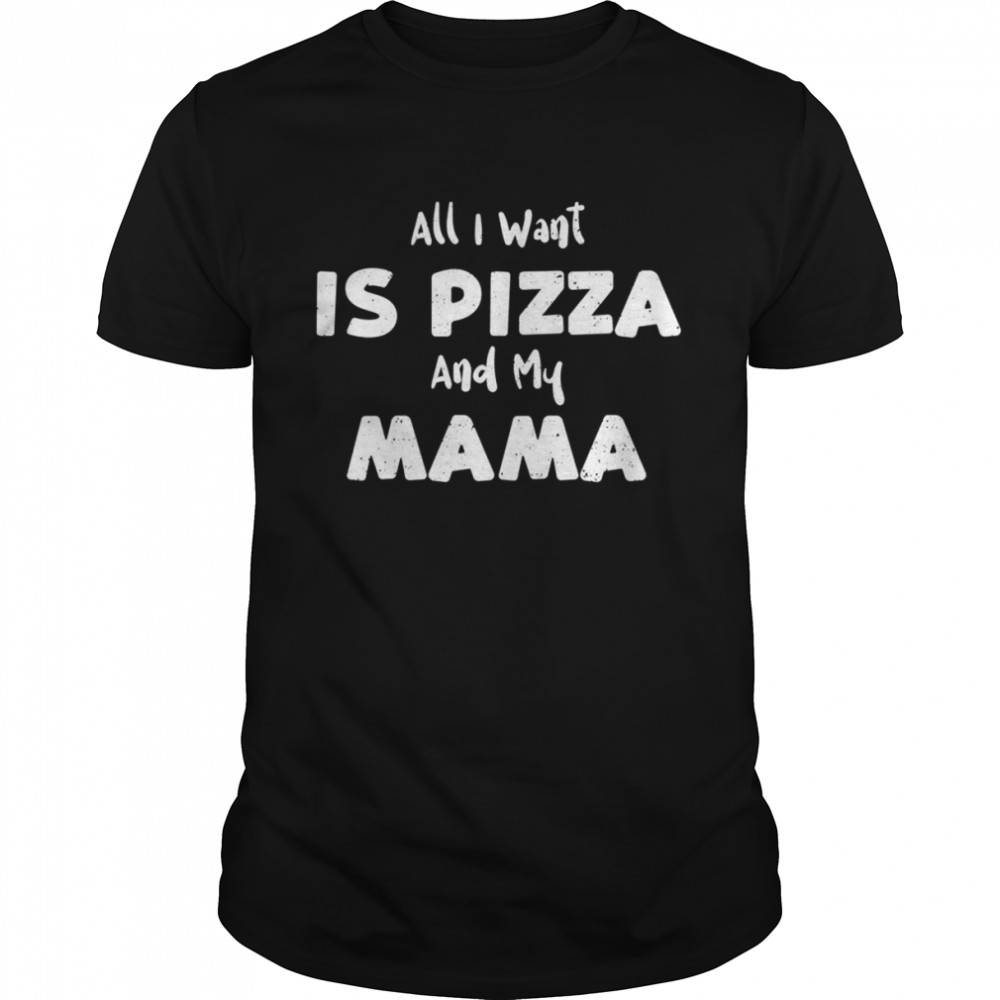 Want All I Want Is Pizza And My Mama Pizza Sayings Shirt