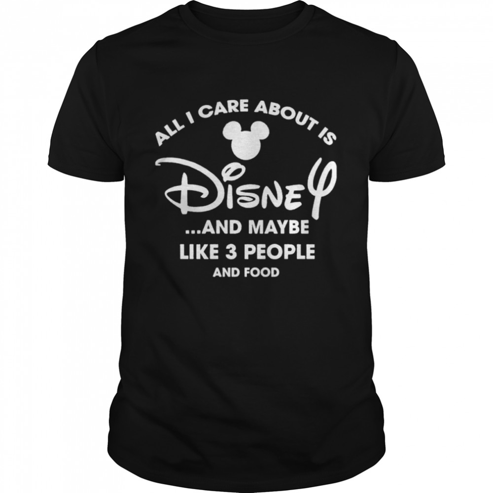 All I care about is Disney and maybe like 3 people and food shirt